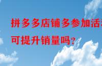 拼多多店鋪多參加活動可提升銷量嗎？