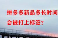 拼多多新品多長(zhǎng)時(shí)間后會(huì)被打上標(biāo)簽？