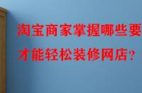 淘寶商家掌握哪些要點(diǎn)才能輕松裝修網(wǎng)店？