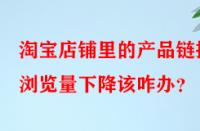 淘寶店鋪里的產(chǎn)品鏈接瀏覽量下降該咋辦？