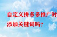 自定義拼多多推廣時(shí)能添加關(guān)鍵詞嗎？