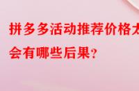 拼多多活動推薦價格太低會有哪些后果？