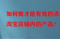 如何做才能有效的清理淘寶店鋪內(nèi)的產(chǎn)品？