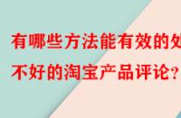 有哪些方法能有效的處理不好的淘寶產(chǎn)品評論？