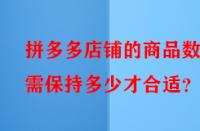拼多多店鋪的商品數(shù)量需保持多少才合適？