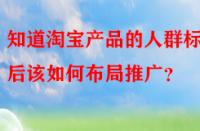 知道淘寶產(chǎn)品的人群標簽后該如何布局推廣？