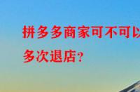 拼多多商家可不可以多次退店？