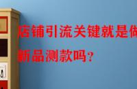 店鋪引流關(guān)鍵就是做好新品測(cè)款嗎？