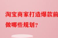 淘寶商家打造爆款前需做哪些規(guī)劃？