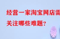 經(jīng)營一家淘寶網(wǎng)店需關(guān)注哪些難題？
