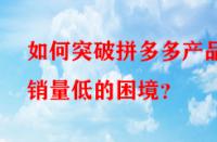 如何突破拼多多產(chǎn)品銷量低的困境？