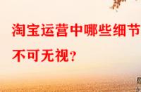 淘寶運(yùn)營(yíng)中哪些細(xì)節(jié)點(diǎn)不可無(wú)視？