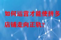 如何運營才能使拼多多店鋪走向正軌？