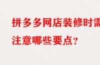 拼多多網(wǎng)店裝修時(shí)需注意哪些要點(diǎn)？