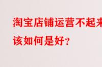 淘寶店鋪運(yùn)營不起來該如何是好？