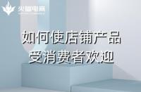 如何使店鋪產品受消費者歡迎?火蝠電商在線教學